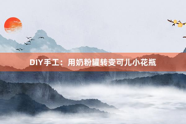 DIY手工：用奶粉罐转变可儿小花瓶